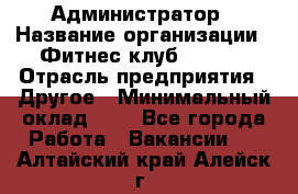 Администратор › Название организации ­ Фитнес-клуб CITRUS › Отрасль предприятия ­ Другое › Минимальный оклад ­ 1 - Все города Работа » Вакансии   . Алтайский край,Алейск г.